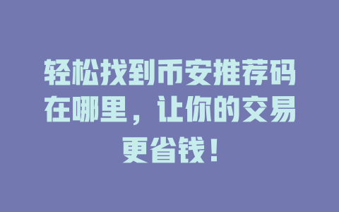 轻松找到币安推荐码在哪里,让你的交易更省钱! 一