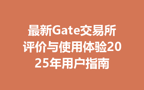 最新Gate交易所评价与使用体验2025年用户指南 一