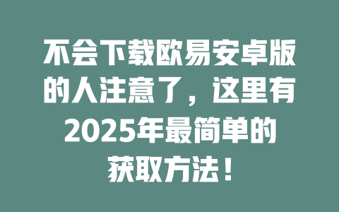 不会下载欧易安卓版的人注意了，这里有2025年最简单的获取方法！ 一