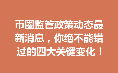 币圈监管政策动态最新消息,你绝不能错过的四大关键变化! 一
