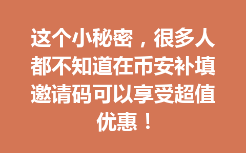 这个小秘密，很多人都不知道在币安补填邀请码可以享受超值优惠！ 一