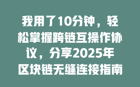 我用了10分钟，轻松掌握跨链互操作协议，分享2025年区块链无缝连接指南 一