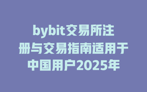 bybit交易所注册与交易指南适用于中国用户2025年 一