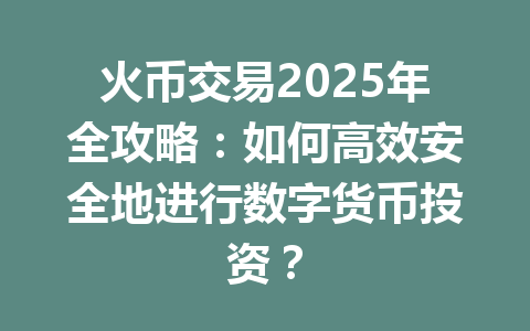 火币交易2025年全攻略：如何高效安全地进行数字货币投资？ 一