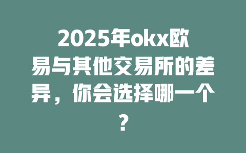 2025年okx欧易与其他交易所的差异，你会选择哪一个？ 一