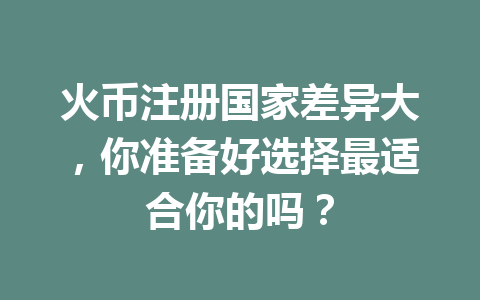 火币注册国家差异大，你准备好选择最适合你的吗？ 一