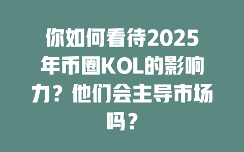 你如何看待2025年币圈KOL的影响力?他们会主导市场吗? 一