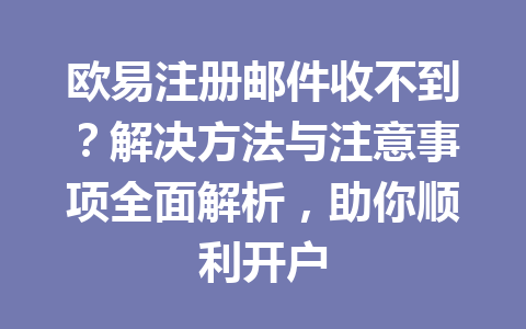 欧易注册邮件收不到？解决方法与注意事项全面解析，助你顺利开户 一