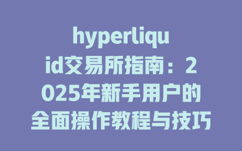 hyperliquid交易所指南：2025年新手用户的全面操作教程与技巧分享 一