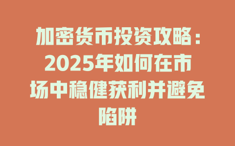 加密货币投资攻略:2025年如何在市场中稳健获利并避免陷阱 一