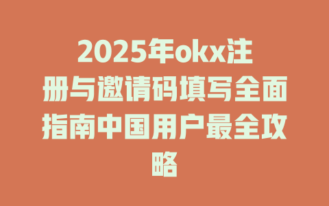 2025年okx注册与邀请码填写全面指南中国用户最全攻略 一