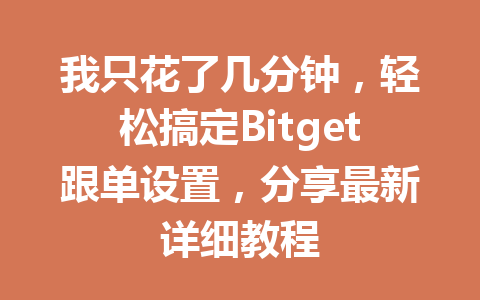 我只花了几分钟，轻松搞定Bitget跟单设置，分享最新详细教程 一