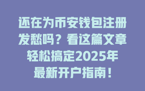 还在为币安钱包注册发愁吗？看这篇文章轻松搞定2025年最新开户指南！ 一
