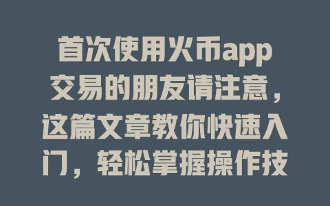首次使用火币app交易的朋友请注意，这篇文章教你快速入门，轻松掌握操作技巧！ 一