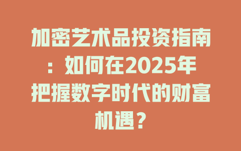 加密艺术品投资指南：如何在2025年把握数字时代的财富机遇？ 一