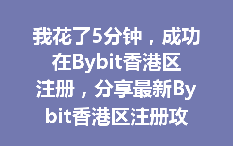 我花了5分钟，成功在Bybit香港区注册，分享最新Bybit香港区注册攻略； 一