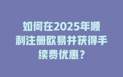 如何在2025年顺利注册欧易并获得手续费优惠？ 一