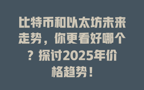 比特币和以太坊未来走势，你更看好哪个？探讨2025年价格趋势！ 一
