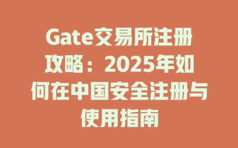 Gate交易所注册攻略：2025年如何在中国安全注册与使用指南 一