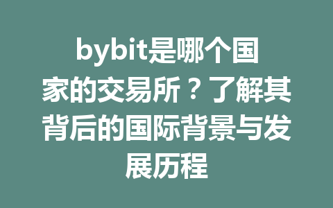 bybit是哪个国家的交易所?了解其背后的国际背景与发展历程 一