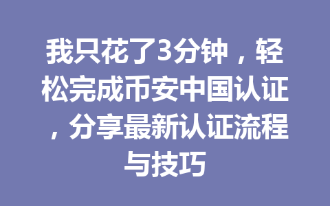 我只花了3分钟，轻松完成币安中国认证，分享最新认证流程与技巧 一