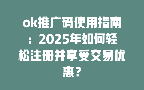ok推广码使用指南：2025年如何轻松注册并享受交易优惠？ 一