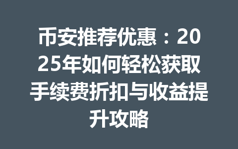 币安推荐优惠:2025年如何轻松获取手续费折扣与收益提升攻略 一
