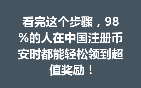 看完这个步骤,98%的人在中国注册币安时都能轻松领到超值奖励! 一