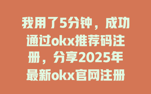 我用了5分钟，成功通过okx推荐码注册，分享2025年最新okx官网注册流程！ 一