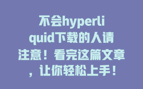不会hyperliquid下载的人请注意！看完这篇文章，让你轻松上手！ 一