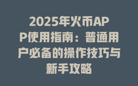 2025年火币APP使用指南：普通用户必备的操作技巧与新手攻略 一