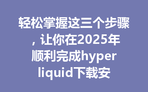 轻松掌握这三个步骤，让你在2025年顺利完成hyperliquid下载安装并享受更低手续费！ 一