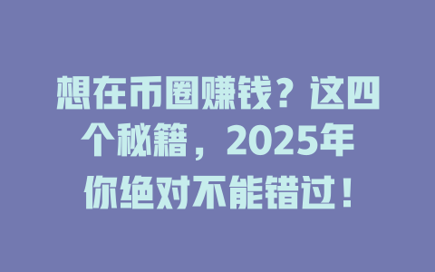 想在币圈赚钱?这四个秘籍,2025年你绝对不能错过! 一