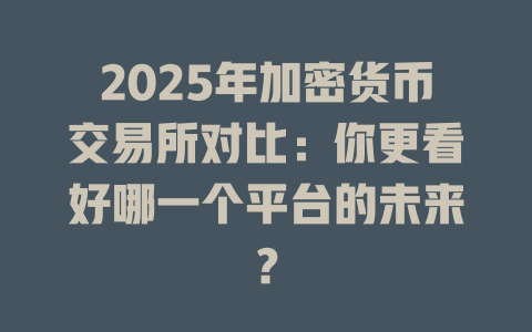 2025年加密货币交易所对比：你更看好哪一个平台的未来？ 一