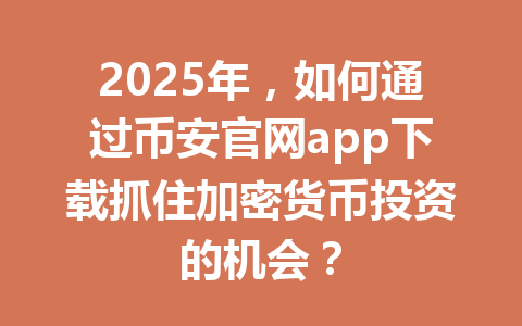 2025年，如何通过币安官网app下载抓住加密货币投资的机会？ 一