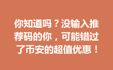 你知道吗？没输入推荐码的你，可能错过了币安的超值优惠！ 一