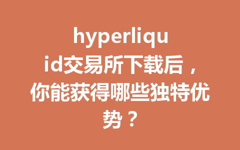 hyperliquid交易所下载后，你能获得哪些独特优势？ 一