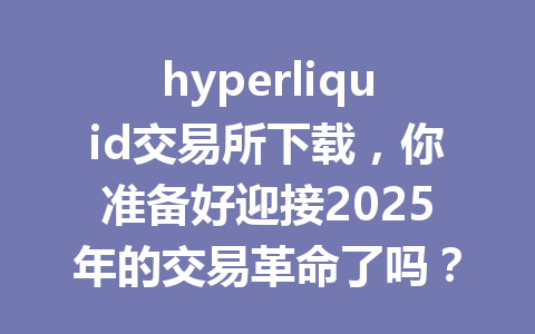hyperliquid交易所下载，你准备好迎接2025年的交易革命了吗？ 一