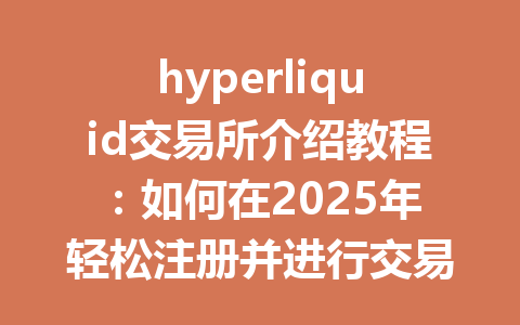 hyperliquid交易所介绍教程：如何在2025年轻松注册并进行交易的完整指南 一