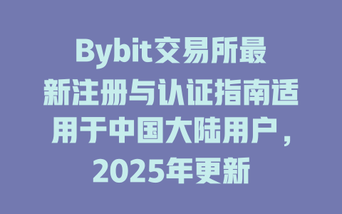 Bybit交易所最新注册与认证指南适用于中国大陆用户，2025年更新 一