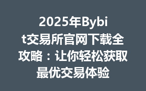 2025年Bybit交易所官网下载全攻略：让你轻松获取最优交易体验 一