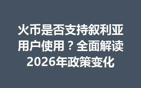 火币是否支持叙利亚用户使用?全面解读2026年政策变化 一