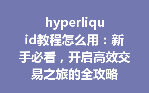 hyperliquid教程怎么用:新手必看,开启高效交易之旅的全攻略 一