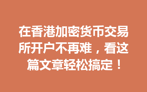 在香港加密货币交易所开户不再难,看这篇文章轻松搞定! 一