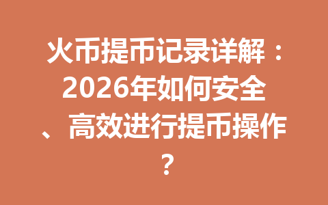 火币提币记录详解:2026年如何安全、高效进行提币操作? 一