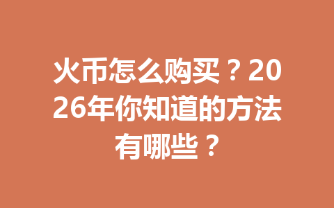 火币怎么购买?2026年你知道的方法有哪些? 一