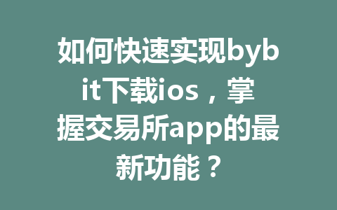 如何快速实现bybit下载ios,掌握交易所app的最新功能? 一
