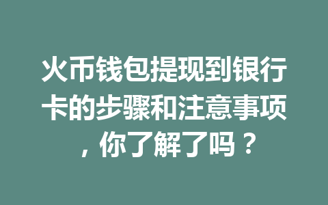 火币钱包提现到银行卡的步骤和注意事项，你了解了吗？ 一