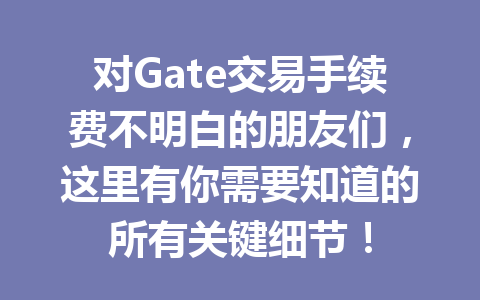 对Gate交易手续费不明白的朋友们,这里有你需要知道的所有关键细节! 一