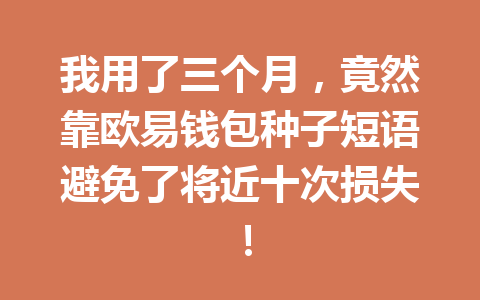 我用了三个月,竟然靠欧易钱包种子短语避免了将近十次损失! 一